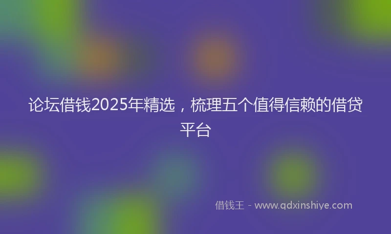 论坛借钱2025年精选，梳理五个值得信赖的借贷平台