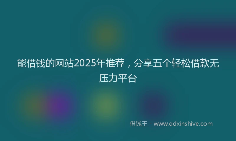 能借钱的网站2025年推荐，分享五个轻松借款无压力平台