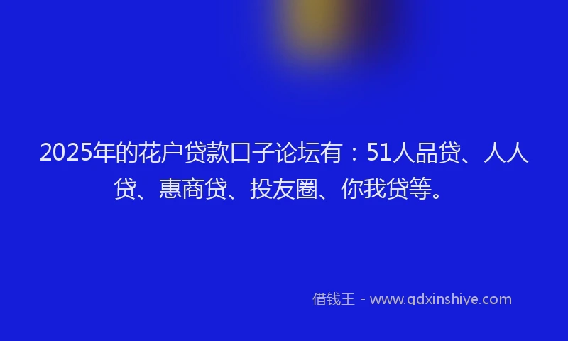 2025年的花户贷款口子论坛有：51人品贷、人人贷、惠商贷、投友圈、你我贷等。