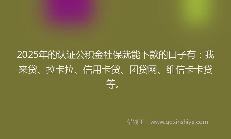 2025年的认证公积金社保就能下款的口子有：我来贷、拉卡拉、信用卡贷、团贷网、维信卡卡贷等。