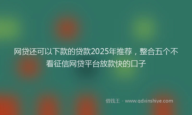 网贷还可以下款的贷款2025年推荐，整合五个不看征信网贷平台放款快的口子