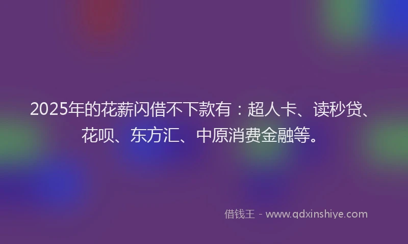 2025年的花薪闪借不下款有：超人卡、读秒贷、花呗、东方汇、中原消费金融等。