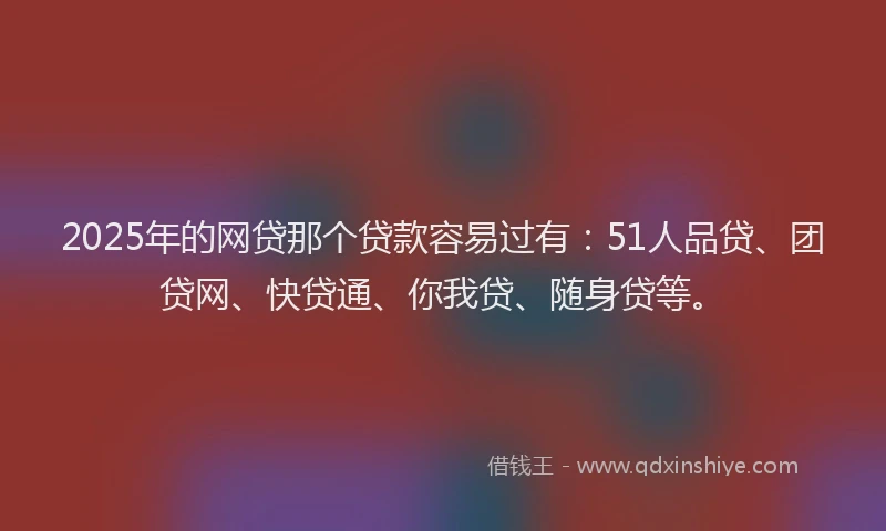 2025年的网贷那个贷款容易过有：51人品贷、团贷网、快贷通、你我贷、随身贷等。
