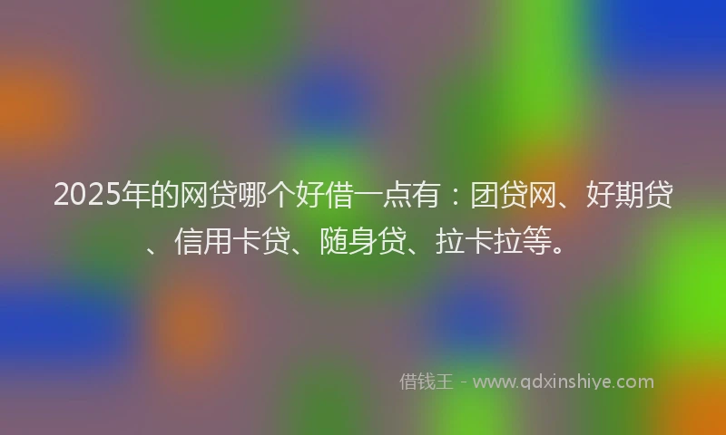 2025年的网贷哪个好借一点有：团贷网、好期贷、信用卡贷、随身贷、拉卡拉等。