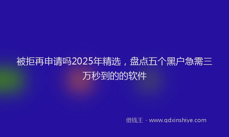 被拒再申请吗2025年精选，盘点五个黑户急需三万秒到的的软件