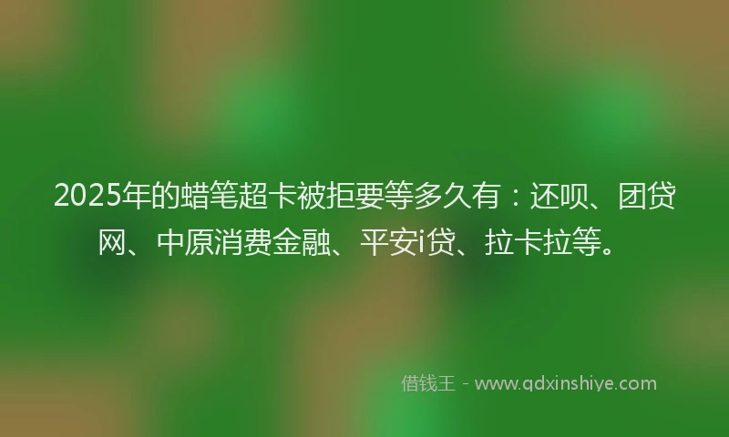2025年的蜡笔超卡被拒要等多久有：还呗、团贷网、中原消费金融、平安i贷、拉卡拉等。