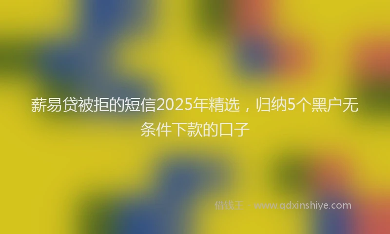 薪易贷被拒的短信2025年精选，归纳5个黑户无条件下款的口子