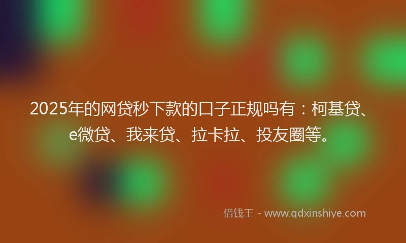 2025年的网贷秒下款的口子正规吗有：柯基贷、e微贷、我来贷、拉卡拉、投友圈等。