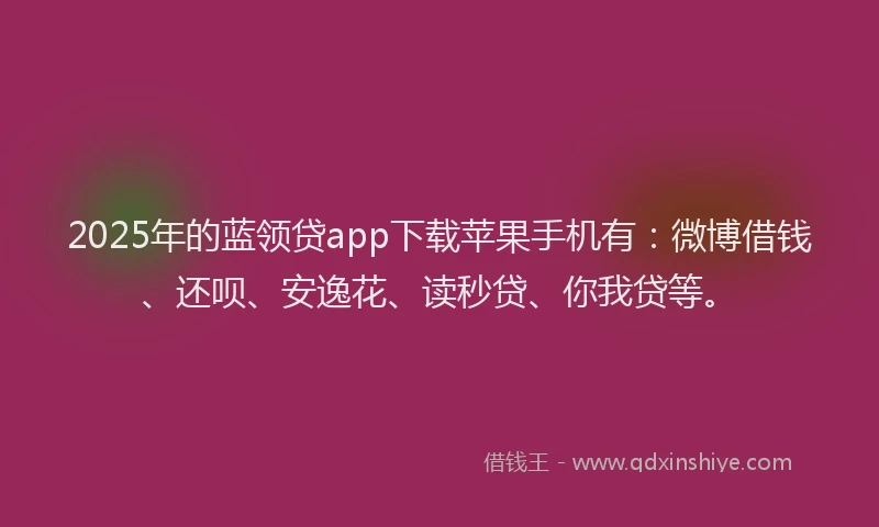2025年的蓝领贷app下载苹果手机有：微博借钱、还呗、安逸花、读秒贷、你我贷等。