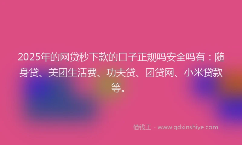 2025年的网贷秒下款的口子正规吗安全吗有：随身贷、美团生活费、功夫贷、团贷网、小米贷款等。