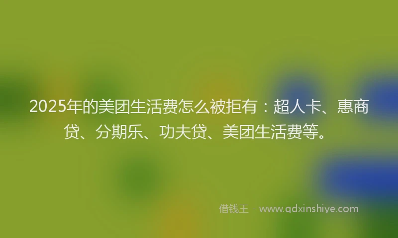 2025年的美团生活费怎么被拒有：超人卡、惠商贷、分期乐、功夫贷、美团生活费等。