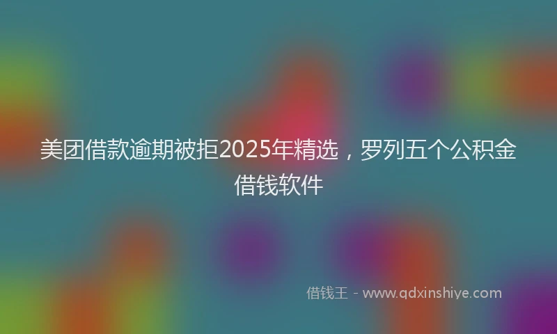 美团借款逾期被拒2025年精选，罗列五个公积金借钱软件