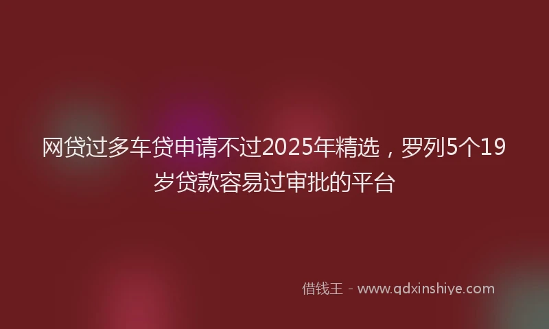 网贷过多车贷申请不过2025年精选，罗列5个19岁贷款容易过审批的平台