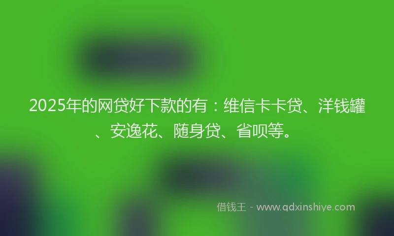2025年的网贷好下款的有：维信卡卡贷、洋钱罐、安逸花、随身贷、省呗等。