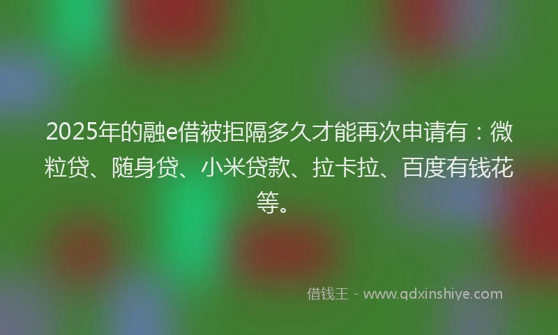 2025年的融e借被拒隔多久才能再次申请有：微粒贷、随身贷、小米贷款、拉卡拉、百度有钱花等。