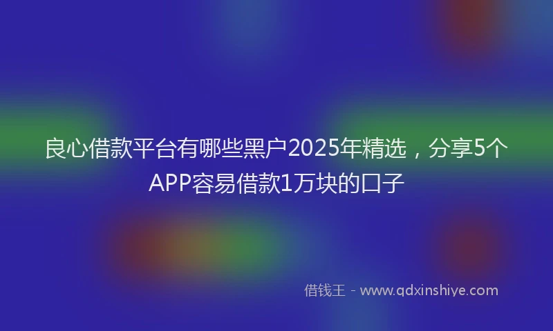 良心借款平台有哪些黑户2025年精选，分享5个APP容易借款1万块的口子