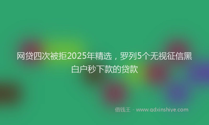网贷四次被拒2025年精选，罗列5个无视征信黑白户秒下款的贷款