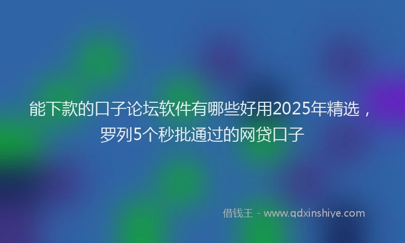 能下款的口子论坛软件有哪些好用2025年精选，罗列5个秒批通过的网贷口子