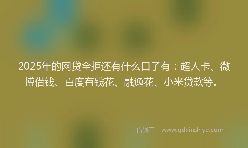2025年的网贷全拒还有什么口子有：超人卡、微博借钱、百度有钱花、融逸花、小米贷款等。