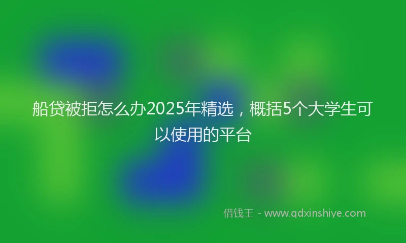 船贷被拒怎么办2025年精选，概括5个大学生可以使用的平台