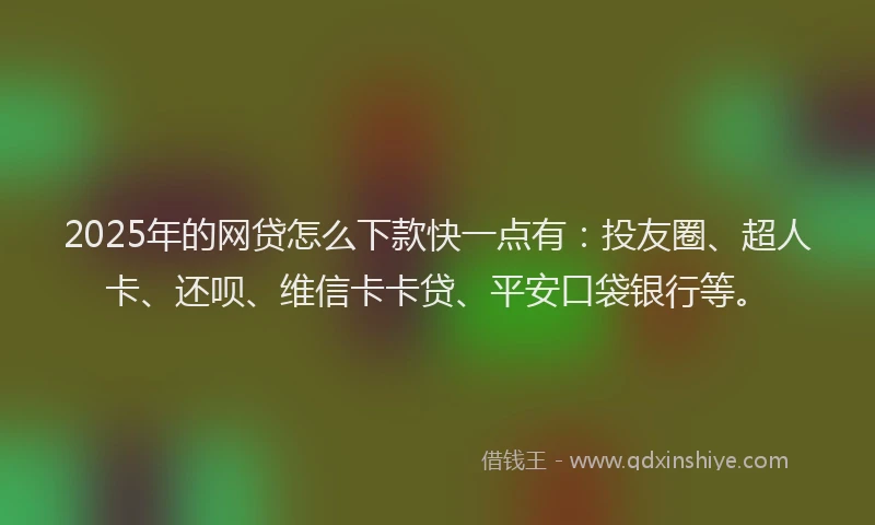 2025年的网贷怎么下款快一点有：投友圈、超人卡、还呗、维信卡卡贷、平安口袋银行等。