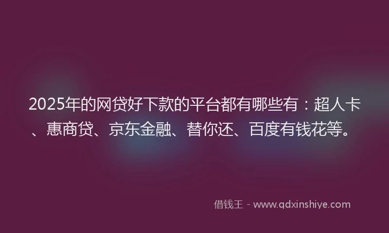 2025年的网贷好下款的平台都有哪些有：超人卡、惠商贷、京东金融、替你还、百度有钱花等。