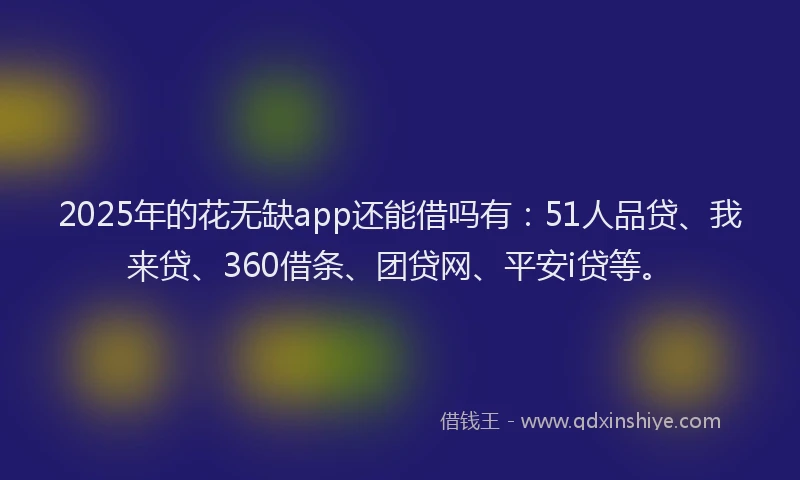 2025年的花无缺app还能借吗有：51人品贷、我来贷、360借条、团贷网、平安i贷等。