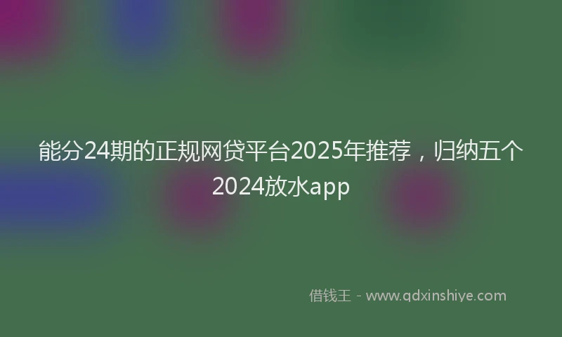 能分24期的正规网贷平台2025年推荐，归纳五个2024放水app