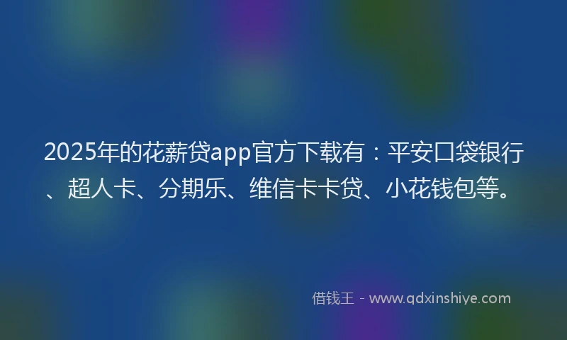 2025年的花薪贷app官方下载有：平安口袋银行、超人卡、分期乐、维信卡卡贷、小花钱包等。