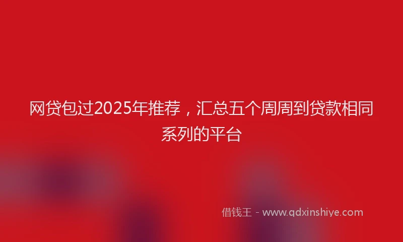 网贷包过2025年推荐，汇总五个周周到贷款相同系列的平台