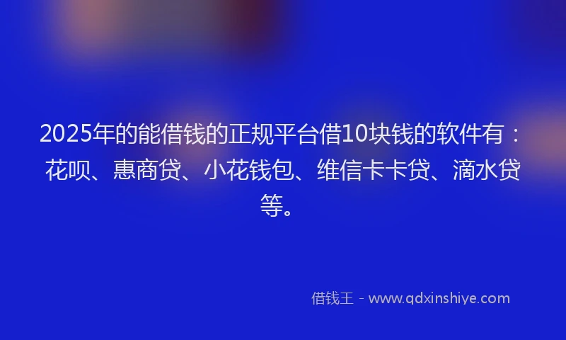 2025年的能借钱的正规平台借10块钱的软件有：花呗、惠商贷、小花钱包、维信卡卡贷、滴水贷等。
