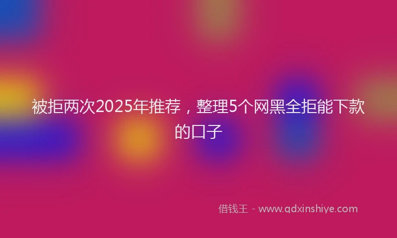 被拒两次2025年推荐，整理5个网黑全拒能下款的口子