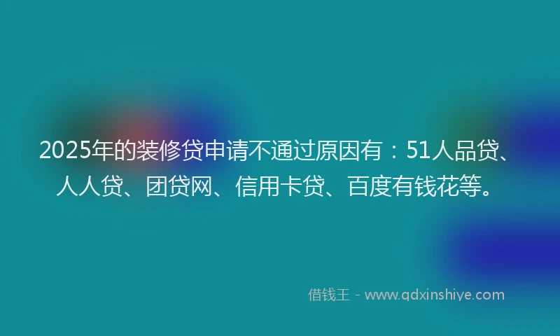 2025年的装修贷申请不通过原因有：51人品贷、人人贷、团贷网、信用卡贷、百度有钱花等。