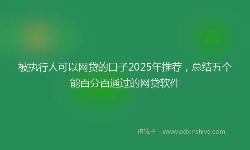 被执行人可以网贷的口子2025年推荐，总结五个能百分百通过的网贷软件