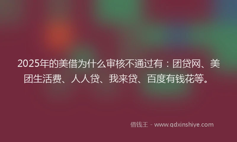 2025年的美借为什么审核不通过有：团贷网、美团生活费、人人贷、我来贷、百度有钱花等。