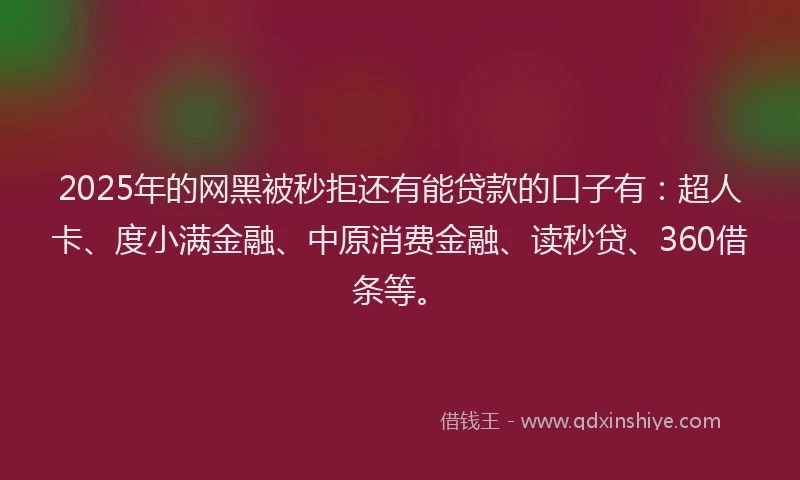 2025年的网黑被秒拒还有能贷款的口子有：超人卡、度小满金融、中原消费金融、读秒贷、360借条等。