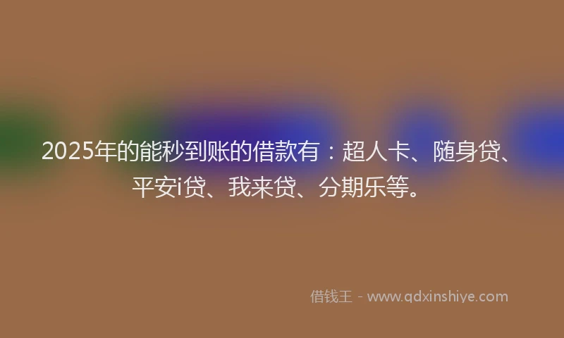 2025年的能秒到账的借款有：超人卡、随身贷、平安i贷、我来贷、分期乐等。