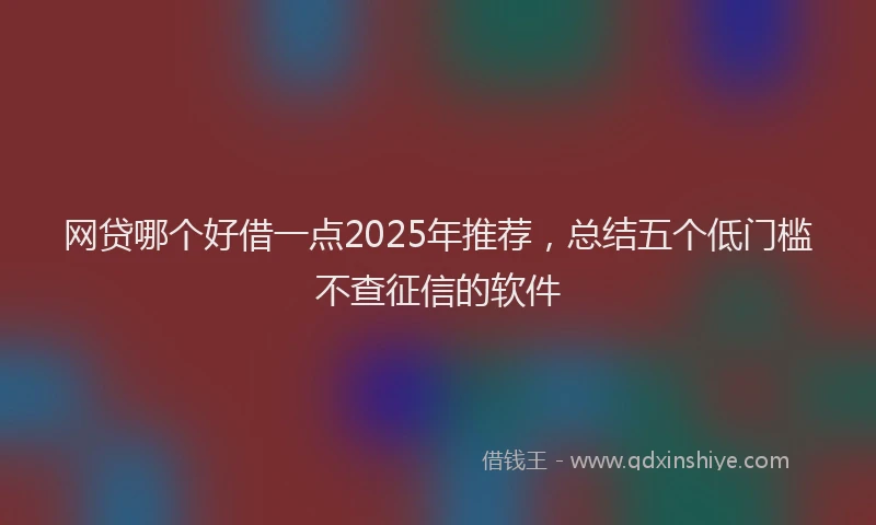 网贷哪个好借一点2025年推荐，总结五个低门槛不查征信的软件