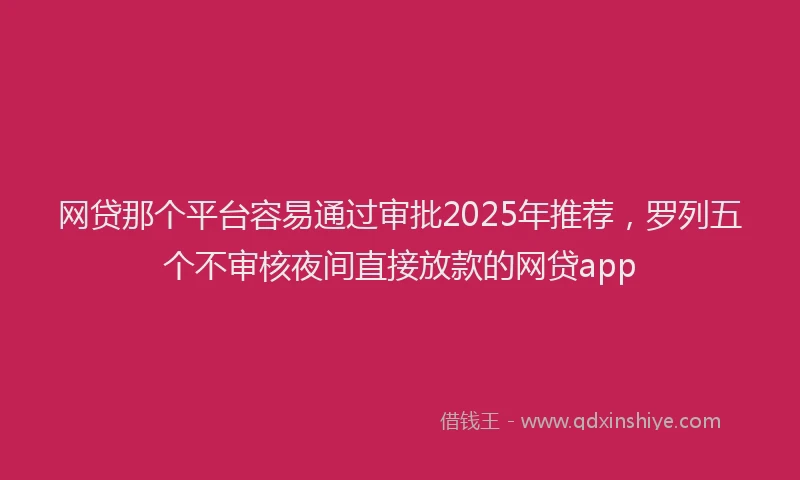 网贷那个平台容易通过审批2025年推荐，罗列五个不审核夜间直接放款的网贷app