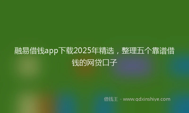 融易借钱app下载2025年精选，整理五个靠谱借钱的网贷口子