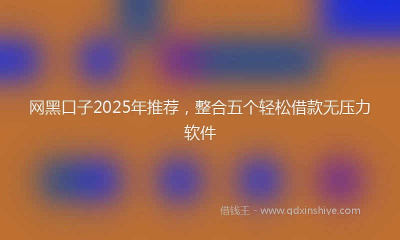网黑口子2025年推荐，整合五个轻松借款无压力软件