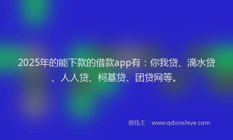 2025年的能下款的借款app有：你我贷、滴水贷、人人贷、柯基贷、团贷网等。