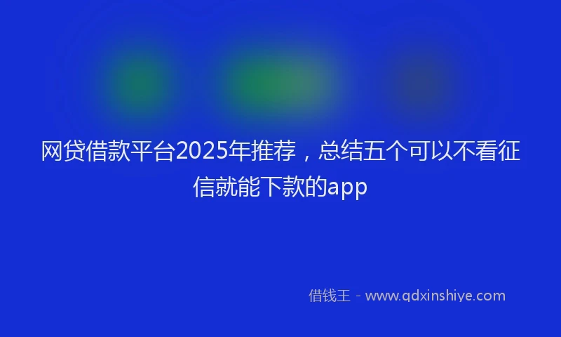 网贷借款平台2025年推荐，总结五个可以不看征信就能下款的app