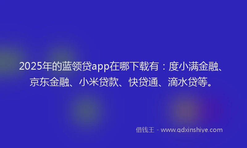 2025年的蓝领贷app在哪下载有：度小满金融、京东金融、小米贷款、快贷通、滴水贷等。