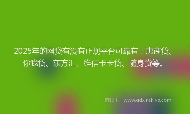 2025年的网贷有没有正规平台可靠有：惠商贷、你我贷、东方汇、维信卡卡贷、随身贷等。