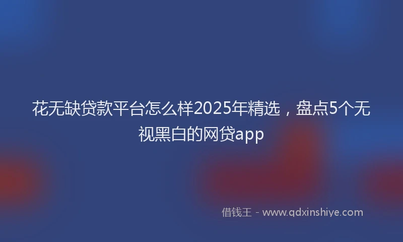 花无缺贷款平台怎么样2025年精选，盘点5个无视黑白的网贷app