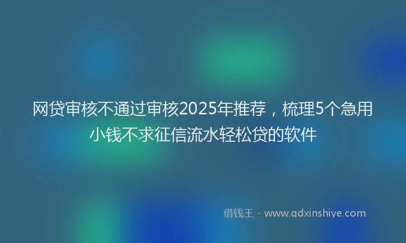 网贷审核不通过审核2025年推荐，梳理5个急用小钱不求征信流水轻松贷的软件