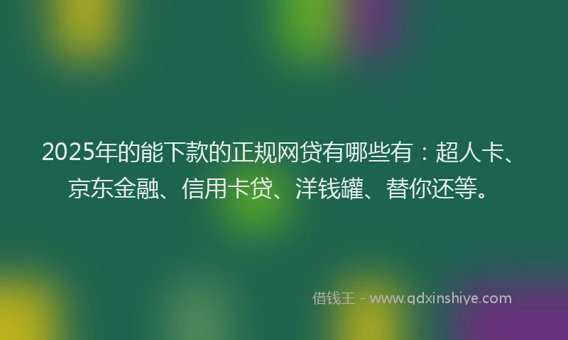 2025年的能下款的正规网贷有哪些有：超人卡、京东金融、信用卡贷、洋钱罐、替你还等。