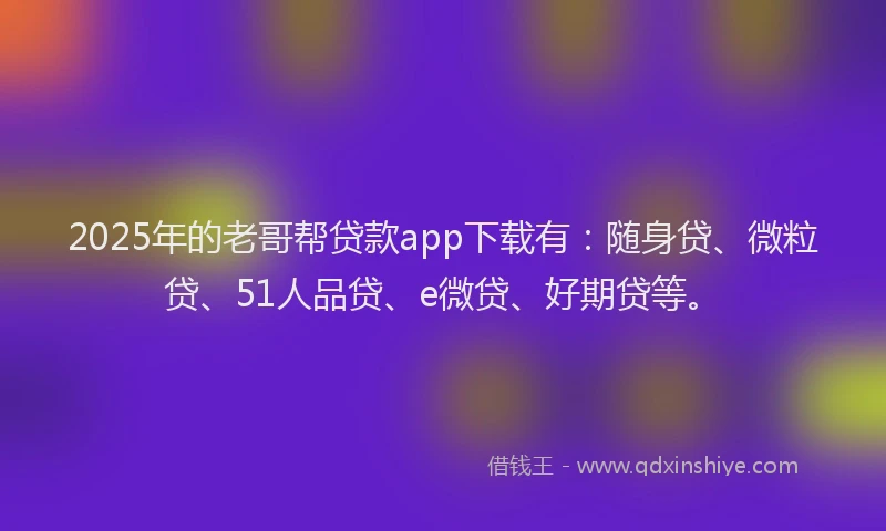 2025年的老哥帮贷款app下载有：随身贷、微粒贷、51人品贷、e微贷、好期贷等。