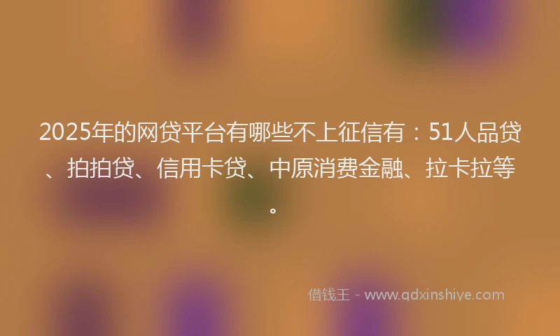 2025年的网贷平台有哪些不上征信有：51人品贷、拍拍贷、信用卡贷、中原消费金融、拉卡拉等。